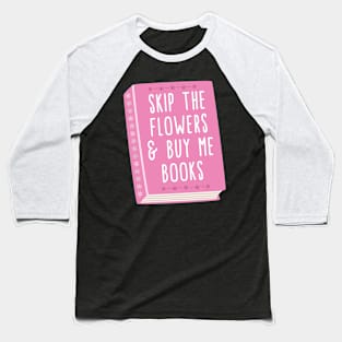 Skip the flowers and buy me books Baseball T-Shirt